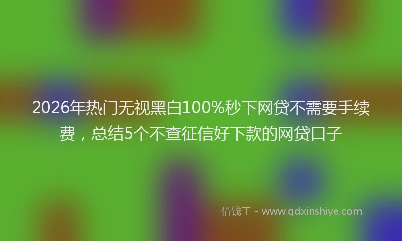 2026年热门无视黑白100%秒下网贷不需要手续费，总结5个不查征信好下款的网贷口子