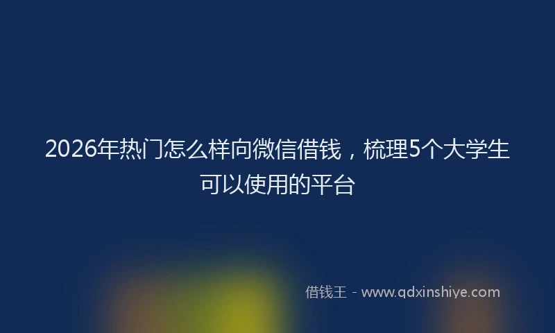 2026年热门怎么样向微信借钱,梳理5个大学生可以使用的平台