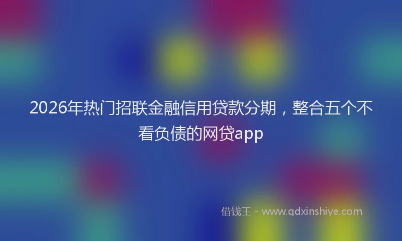 2026年热门招联金融信用贷款分期，整合五个不看负债的网贷app