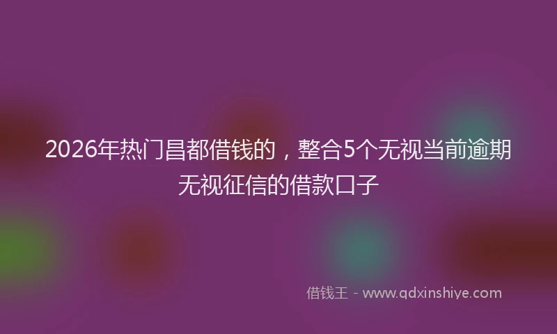 2026年热门昌都借钱的，整合5个无视当前逾期无视征信的借款口子