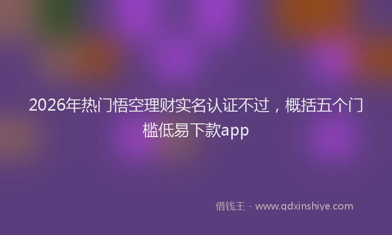 2026年热门悟空理财实名认证不过,概括五个门槛低易下款app