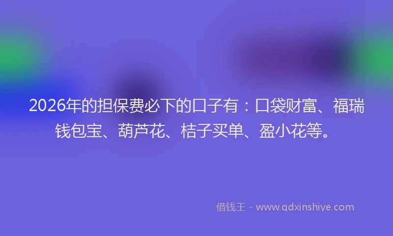 2026年的担保费必下的口子有：口袋财富、福瑞钱包宝、葫芦花、桔子买单、盈小花等。
