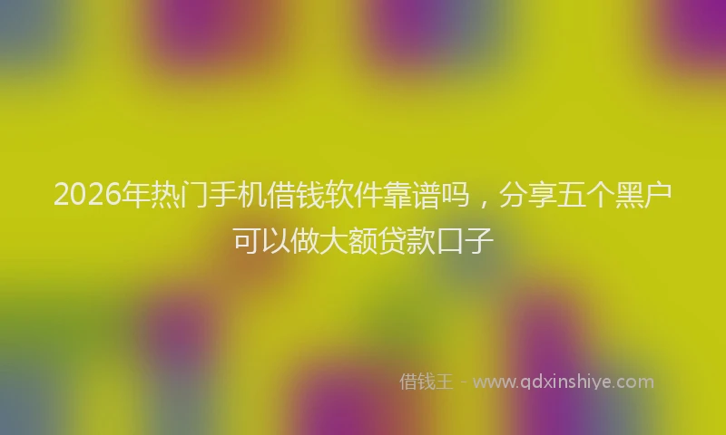 2026年热门手机借钱软件靠谱吗，分享五个黑户可以做大额贷款口子