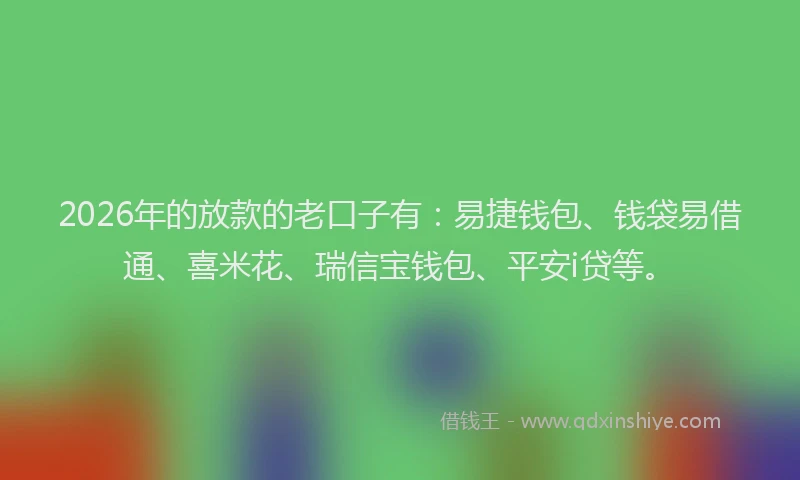 2026年的放款的老口子有：易捷钱包、钱袋易借通、喜米花、瑞信宝钱包、平安i贷等。