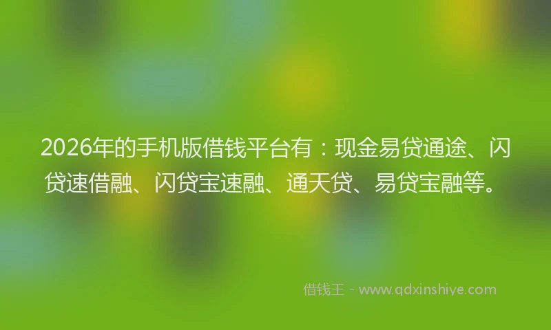2026年的手机版借钱平台有：现金易贷通途、闪贷速借融、闪贷宝速融、通天贷、易贷宝融等。