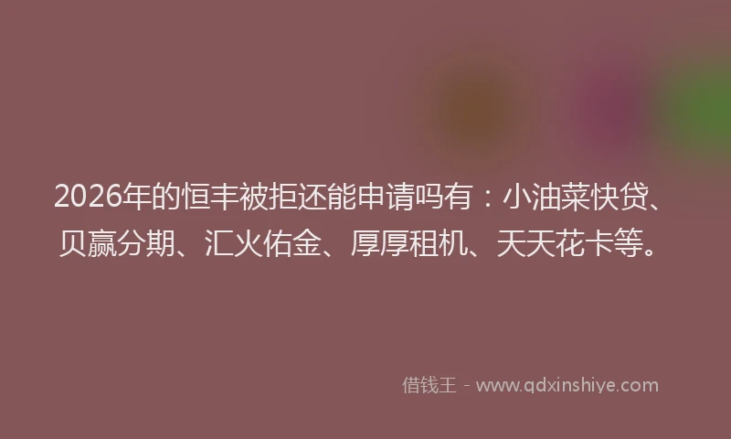 2026年的恒丰被拒还能申请吗有：小油菜快贷、贝赢分期、汇火佑金、厚厚租机、天天花卡等。