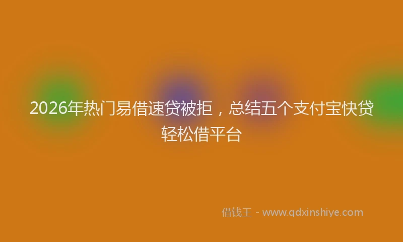 2026年热门易借速贷被拒，总结五个支付宝快贷轻松借平台