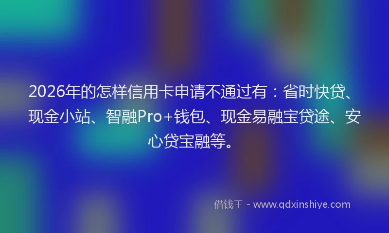 2026年的怎样信用卡申请不通过有：省时快贷、现金小站、智融Pro+钱包、现金易融宝贷途、安心贷宝融等。
