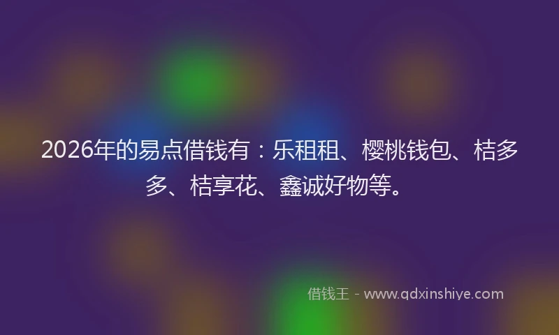 2026年的易点借钱有：乐租租、樱桃钱包、桔多多、桔享花、鑫诚好物等。