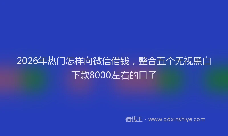 2026年热门怎样向微信借钱，整合五个无视黑白下款8000左右的口子
