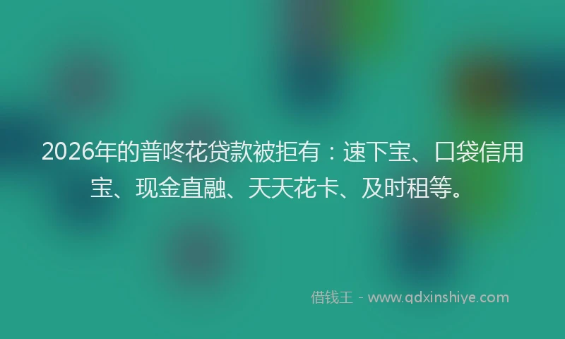 2026年的普咚花贷款被拒有：速下宝、口袋信用宝、现金直融、天天花卡、及时租等。