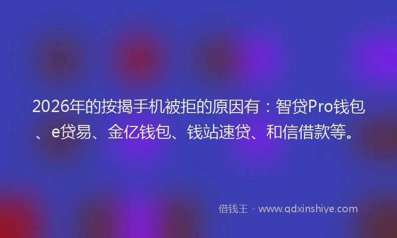 2026年的按揭手机被拒的原因有:智贷Pro钱包、e贷易、金亿钱包、钱站速贷、和信借款等。