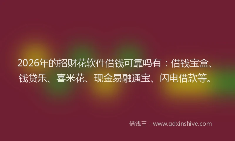 2026年的招财花软件借钱可靠吗有：借钱宝盒、钱贷乐、喜米花、现金易融通宝、闪电借款等。