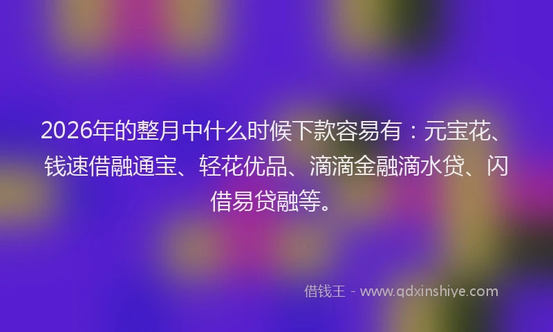 2026年的整月中什么时候下款容易有：元宝花、钱速借融通宝、轻花优品、滴滴金融滴水贷、闪借易贷融等。