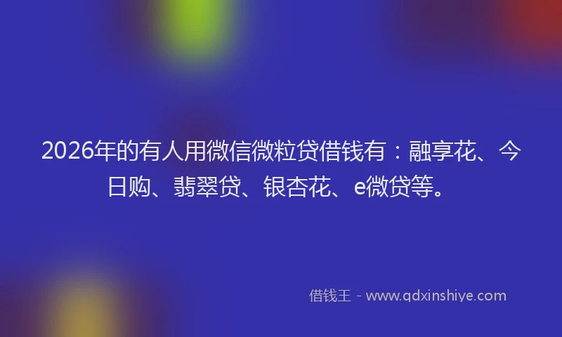 2026年的有人用微信微粒贷借钱有：融享花、今日购、翡翠贷、银杏花、e微贷等。