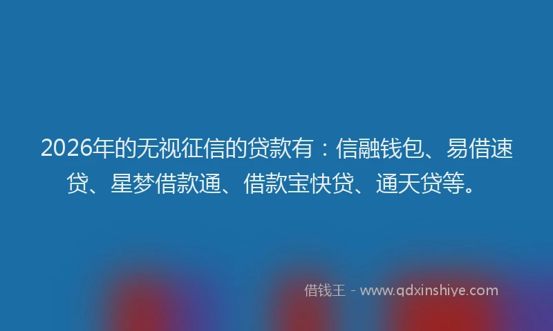 2026年的无视征信的贷款有：信融钱包、易借速贷、星梦借款通、借款宝快贷、通天贷等。