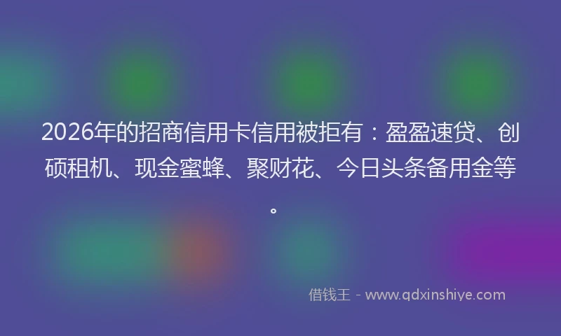 2026年的招商信用卡信用被拒有：盈盈速贷、创硕租机、现金蜜蜂、聚财花、今日头条备用金等。