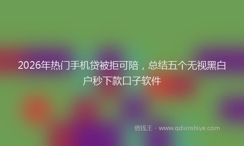 2026年热门手机贷被拒可陪，总结五个无视黑白户秒下款口子软件