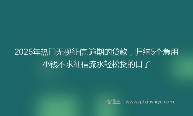 2026年热门无视征信.逾期的贷款，归纳5个急用小钱不求征信流水轻松贷的口子