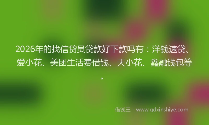 2026年的找信贷员贷款好下款吗有：洋钱速贷、爱小花、美团生活费借钱、天小花、鑫融钱包等。