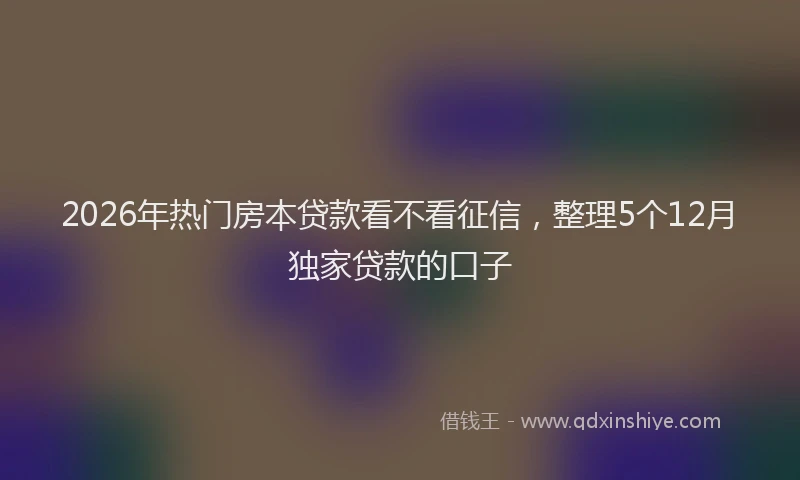 2026年热门房本贷款看不看征信，整理5个12月独家贷款的口子