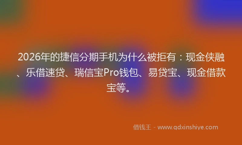 2026年的捷信分期手机为什么被拒有：现金侠融、乐借速贷、瑞信宝Pro钱包、易贷宝、现金借款宝等。