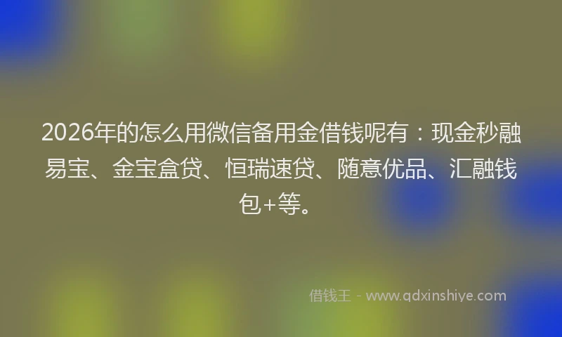2026年的怎么用微信备用金借钱呢有:现金秒融易宝、金宝盒贷、恒瑞速贷、随意优品、汇融钱包+等。