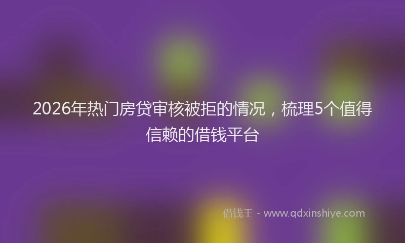 2026年热门房贷审核被拒的情况，梳理5个值得信赖的借钱平台