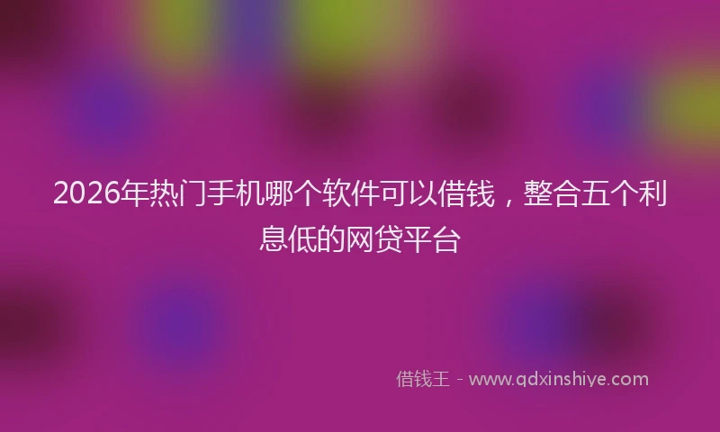 2026年热门手机哪个软件可以借钱，整合五个利息低的网贷平台