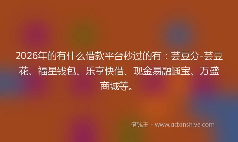 2026年的有什么借款平台秒过的有：芸豆分-芸豆花、福星钱包、乐享快借、现金易融通宝、万盛商城等。