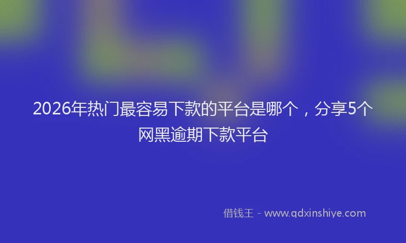 2026年热门最容易下款的平台是哪个，分享5个网黑逾期下款平台