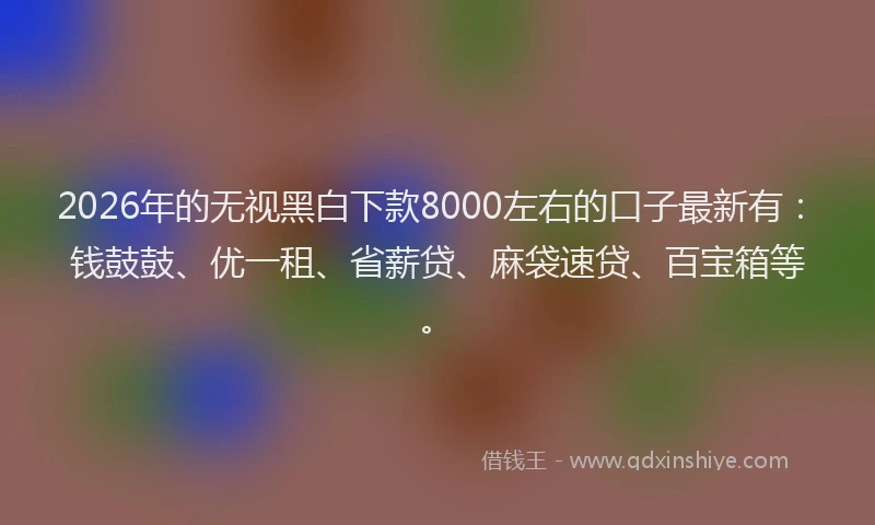 2026年的无视黑白下款8000左右的口子最新有：钱鼓鼓、优一租、省薪贷、麻袋速贷、百宝箱等。