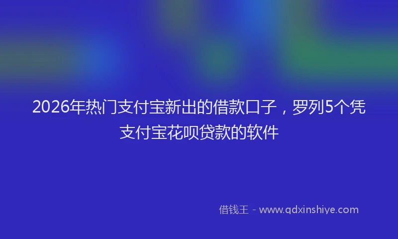 2026年热门支付宝新出的借款口子，罗列5个凭支付宝花呗贷款的软件