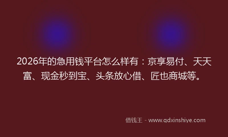2026年的急用钱平台怎么样有：京享易付、天天富、现金秒到宝、头条放心借、匠也商城等。