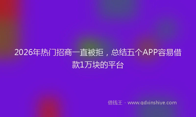 2026年热门招商一直被拒，总结五个APP容易借款1万块的平台