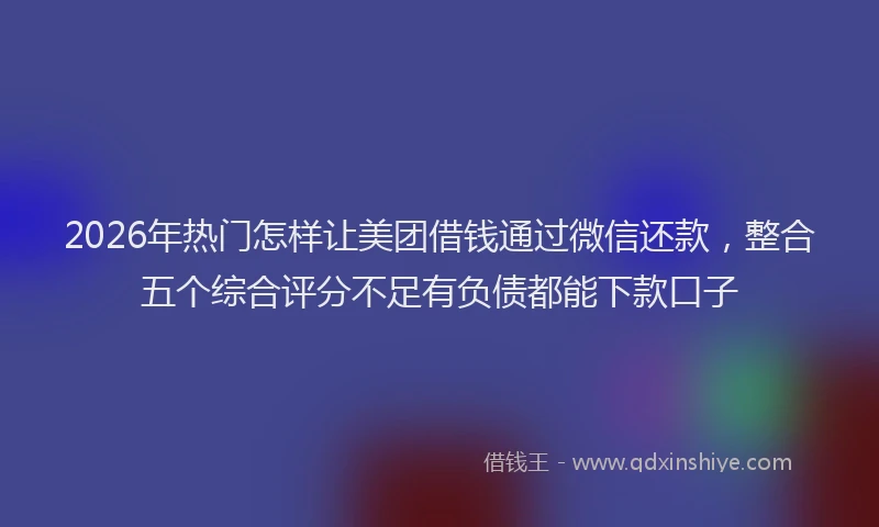 2026年热门怎样让美团借钱通过微信还款，整合五个综合评分不足有负债都能下款口子