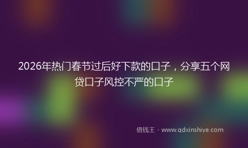 2026年热门春节过后好下款的口子，分享五个网贷口子风控不严的口子