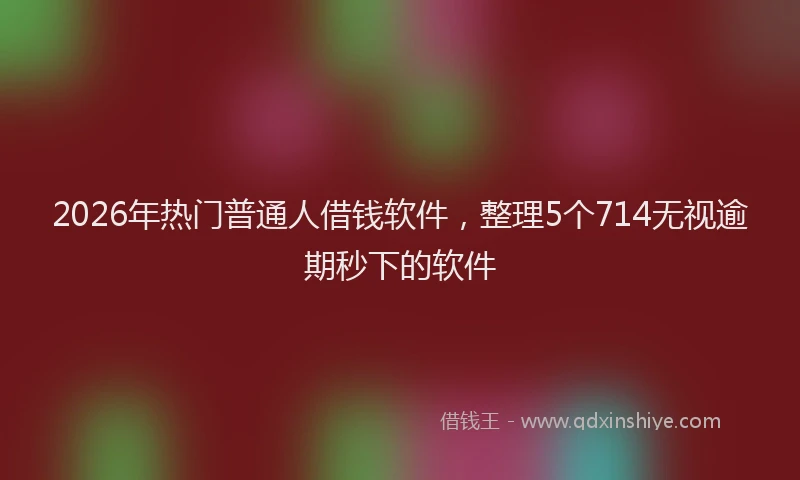2026年热门普通人借钱软件，整理5个714无视逾期秒下的软件