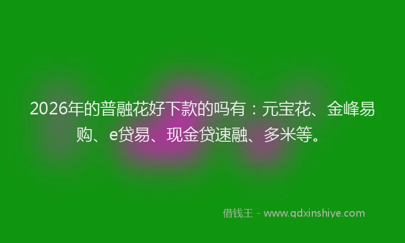 2026年的普融花好下款的吗有：元宝花、金峰易购、e贷易、现金贷速融、多米等。