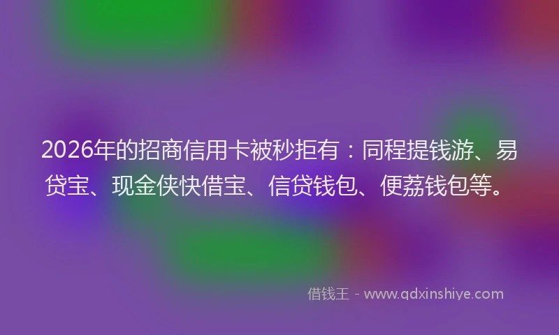 2026年的招商信用卡被秒拒有:同程提钱游、易贷宝、现金侠快借宝、信贷钱包、便荔钱包等。