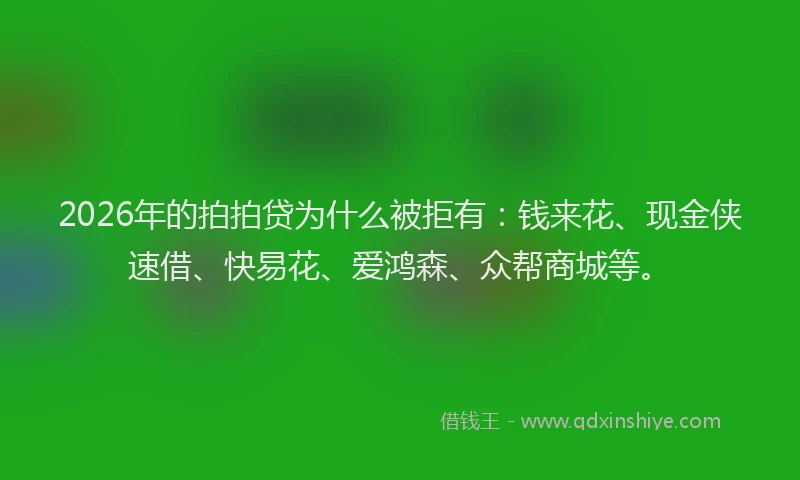 2026年的拍拍贷为什么被拒有：钱来花、现金侠速借、快易花、爱鸿森、众帮商城等。