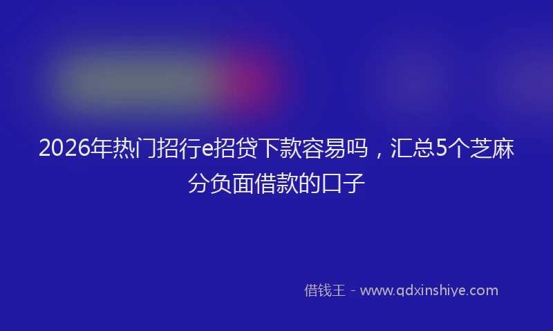 2026年热门招行e招贷下款容易吗，汇总5个芝麻分负面借款的口子