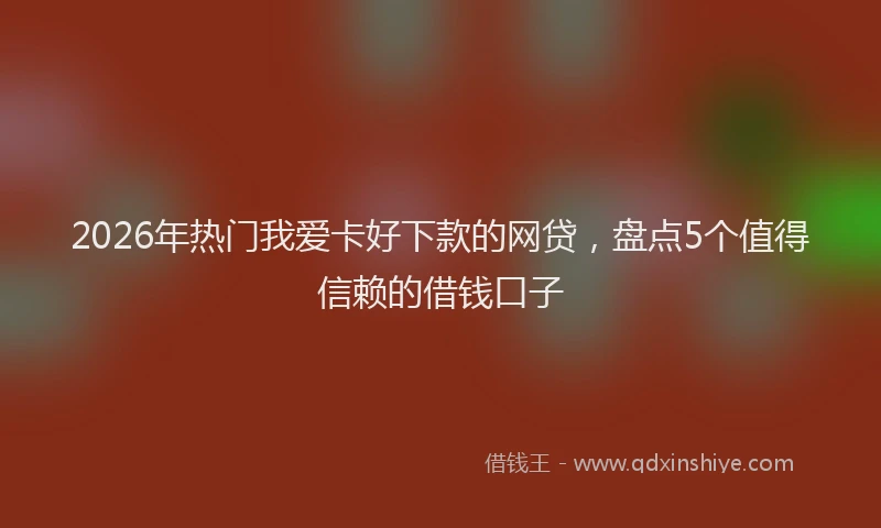 2026年热门我爱卡好下款的网贷，盘点5个值得信赖的借钱口子