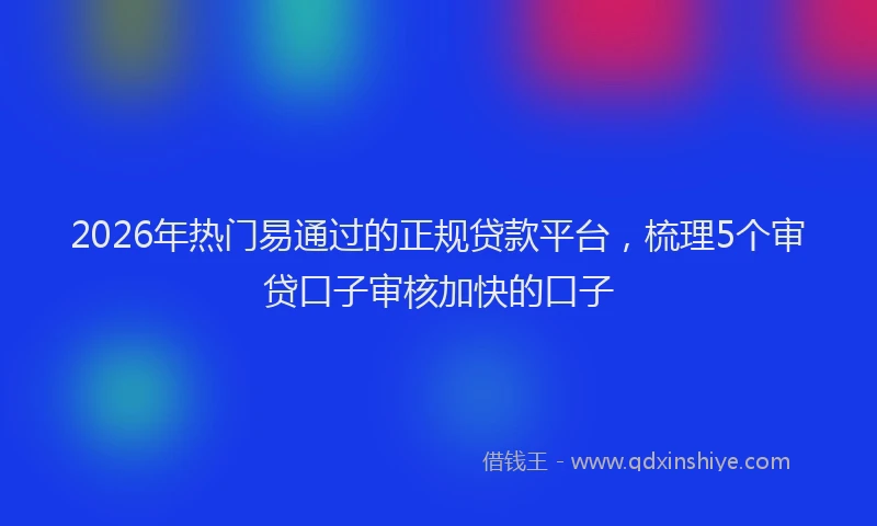 2026年热门易通过的正规贷款平台，梳理5个审贷口子审核加快的口子