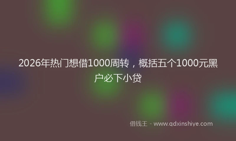 2026年热门想借1000周转，概括五个1000元黑户必下小贷