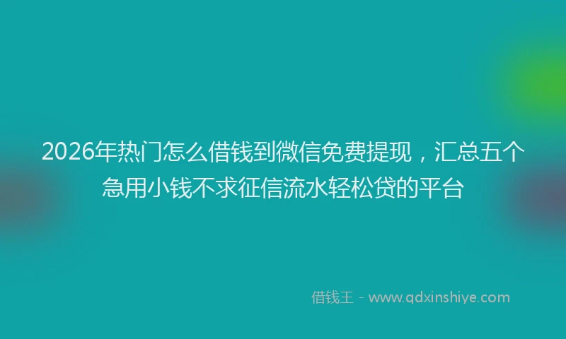 2026年热门怎么借钱到微信免费提现，汇总五个急用小钱不求征信流水轻松贷的平台