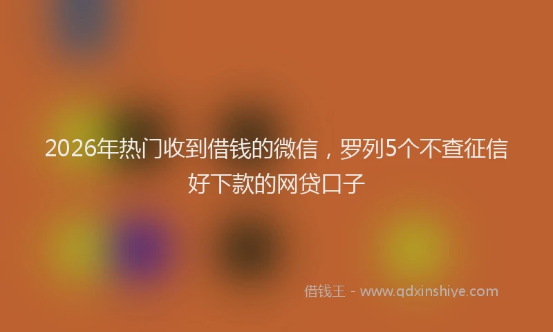 2026年热门收到借钱的微信，罗列5个不查征信好下款的网贷口子
