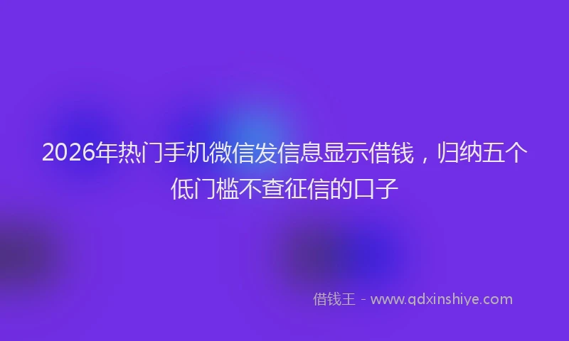 2026年热门手机微信发信息显示借钱，归纳五个低门槛不查征信的口子