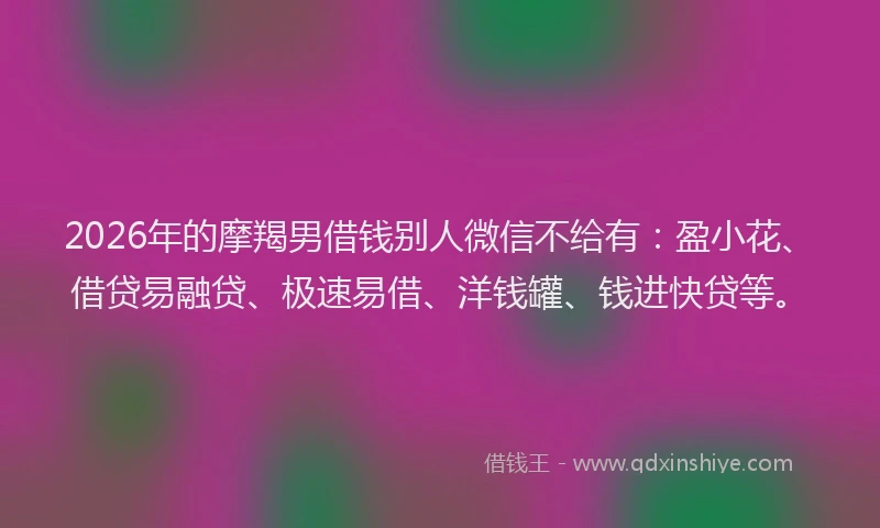 2026年的摩羯男借钱别人微信不给有：盈小花、借贷易融贷、极速易借、洋钱罐、钱进快贷等。