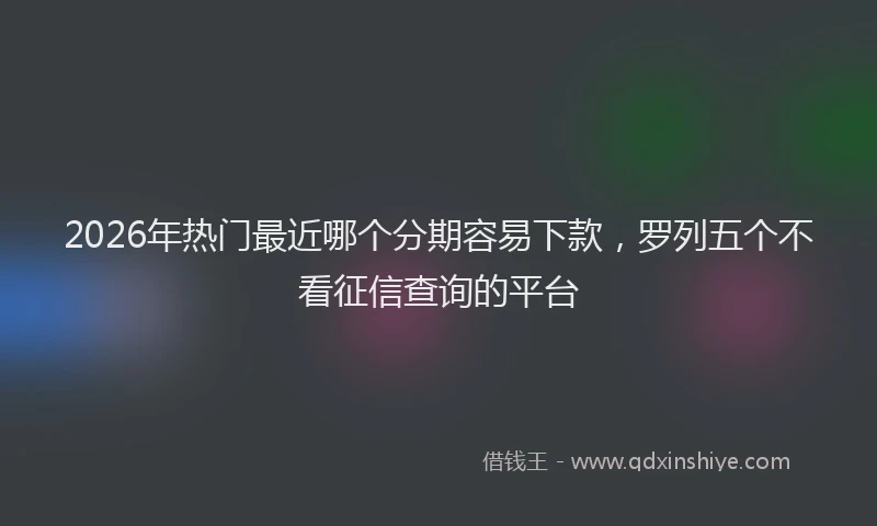 2026年热门最近哪个分期容易下款，罗列五个不看征信查询的平台